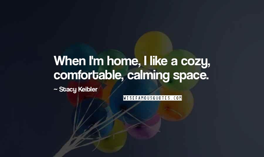 Stacy Keibler Quotes: When I'm home, I like a cozy, comfortable, calming space.