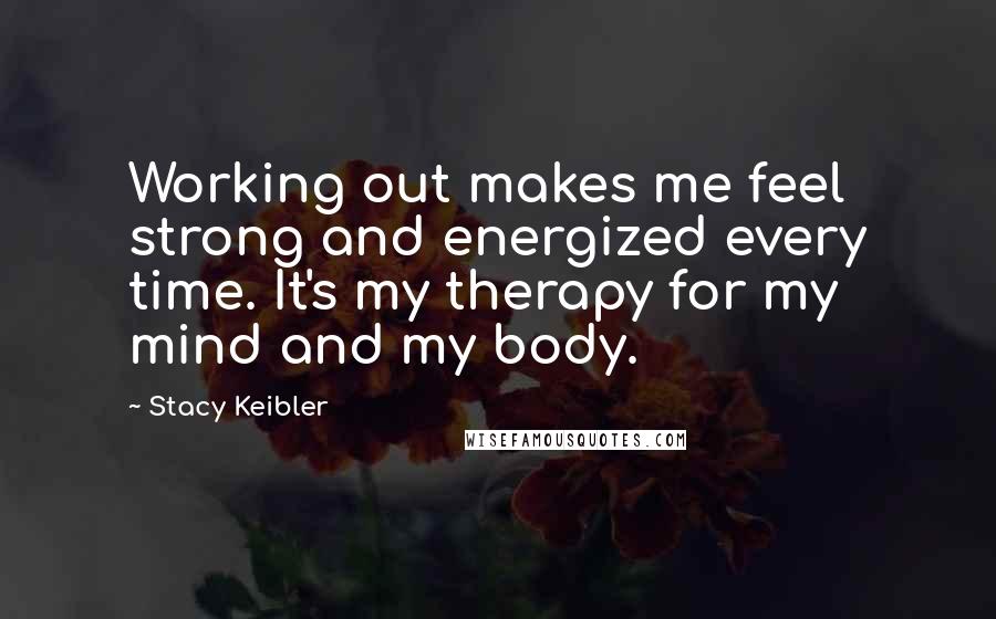 Stacy Keibler Quotes: Working out makes me feel strong and energized every time. It's my therapy for my mind and my body.