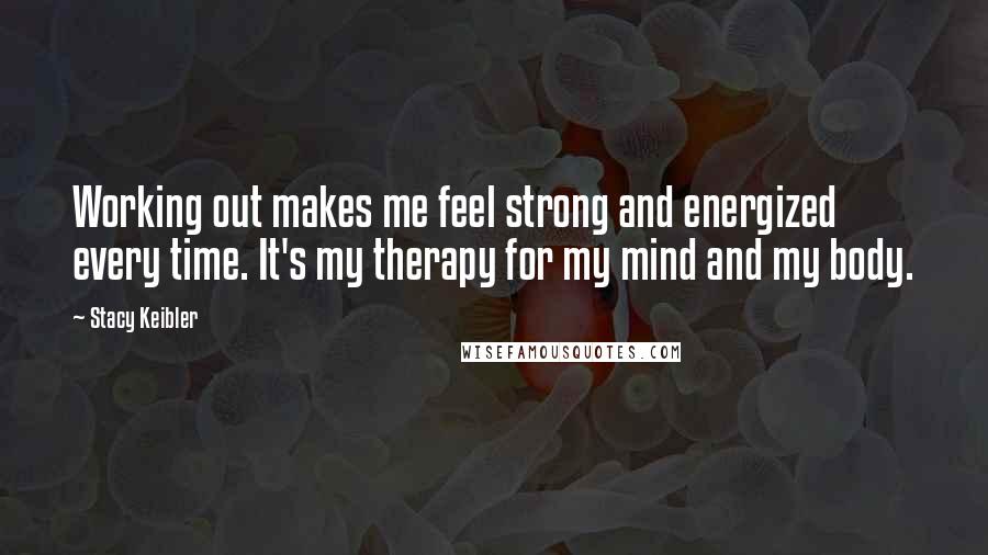 Stacy Keibler Quotes: Working out makes me feel strong and energized every time. It's my therapy for my mind and my body.