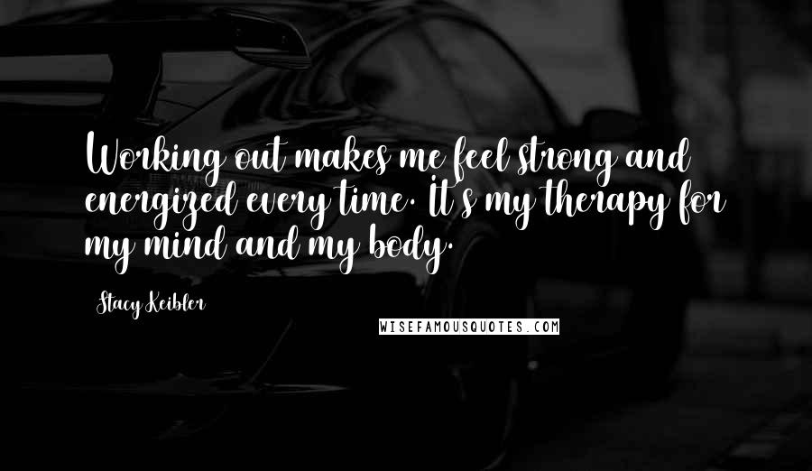 Stacy Keibler Quotes: Working out makes me feel strong and energized every time. It's my therapy for my mind and my body.