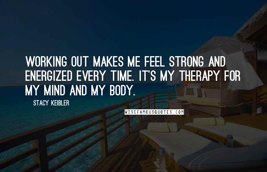 Stacy Keibler Quotes: Working out makes me feel strong and energized every time. It's my therapy for my mind and my body.
