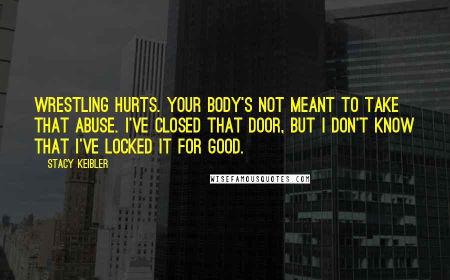 Stacy Keibler Quotes: Wrestling hurts. Your body's not meant to take that abuse. I've closed that door, but I don't know that I've locked it for good.