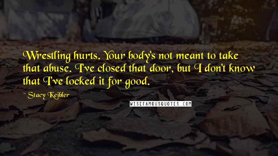 Stacy Keibler Quotes: Wrestling hurts. Your body's not meant to take that abuse. I've closed that door, but I don't know that I've locked it for good.