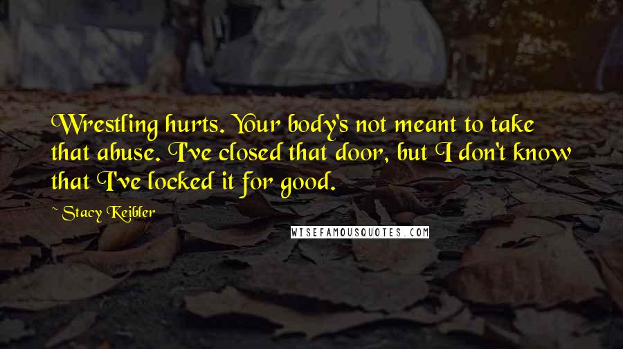 Stacy Keibler Quotes: Wrestling hurts. Your body's not meant to take that abuse. I've closed that door, but I don't know that I've locked it for good.
