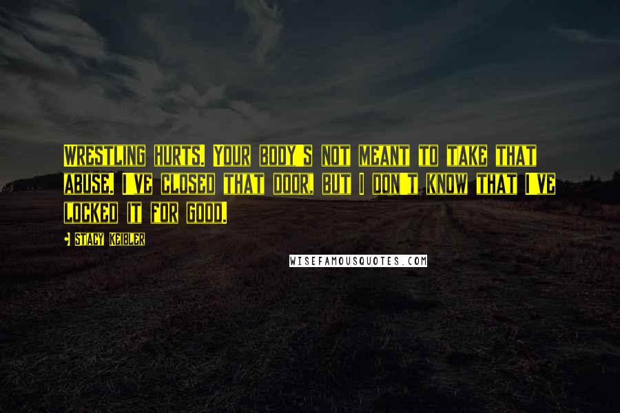 Stacy Keibler Quotes: Wrestling hurts. Your body's not meant to take that abuse. I've closed that door, but I don't know that I've locked it for good.
