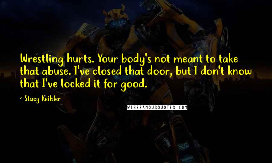 Stacy Keibler Quotes: Wrestling hurts. Your body's not meant to take that abuse. I've closed that door, but I don't know that I've locked it for good.