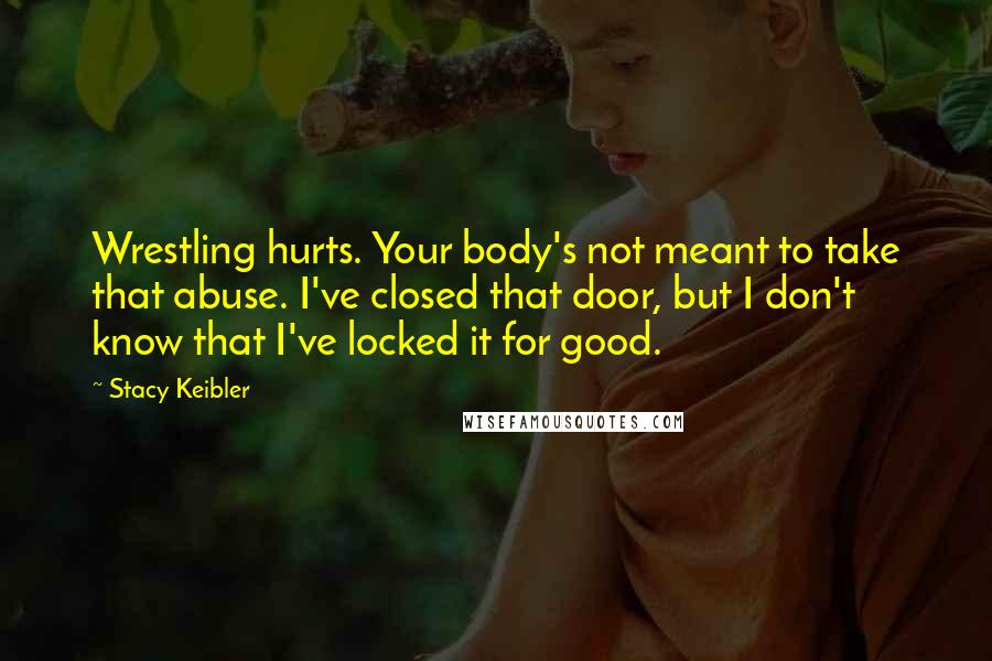 Stacy Keibler Quotes: Wrestling hurts. Your body's not meant to take that abuse. I've closed that door, but I don't know that I've locked it for good.