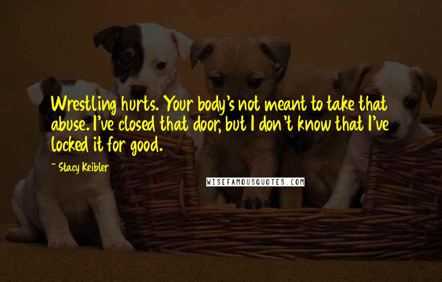 Stacy Keibler Quotes: Wrestling hurts. Your body's not meant to take that abuse. I've closed that door, but I don't know that I've locked it for good.