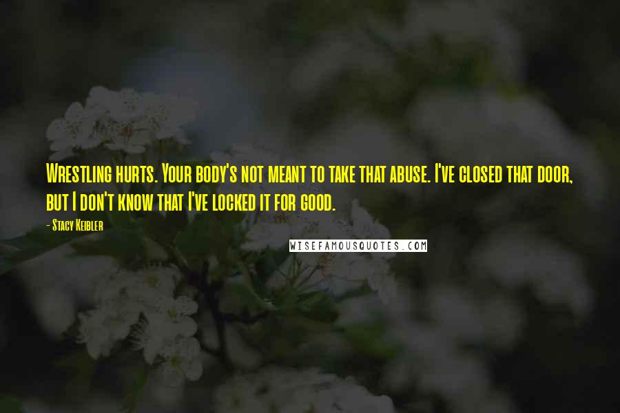 Stacy Keibler Quotes: Wrestling hurts. Your body's not meant to take that abuse. I've closed that door, but I don't know that I've locked it for good.