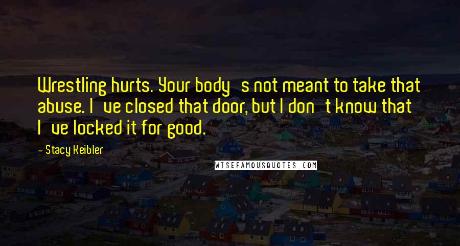 Stacy Keibler Quotes: Wrestling hurts. Your body's not meant to take that abuse. I've closed that door, but I don't know that I've locked it for good.