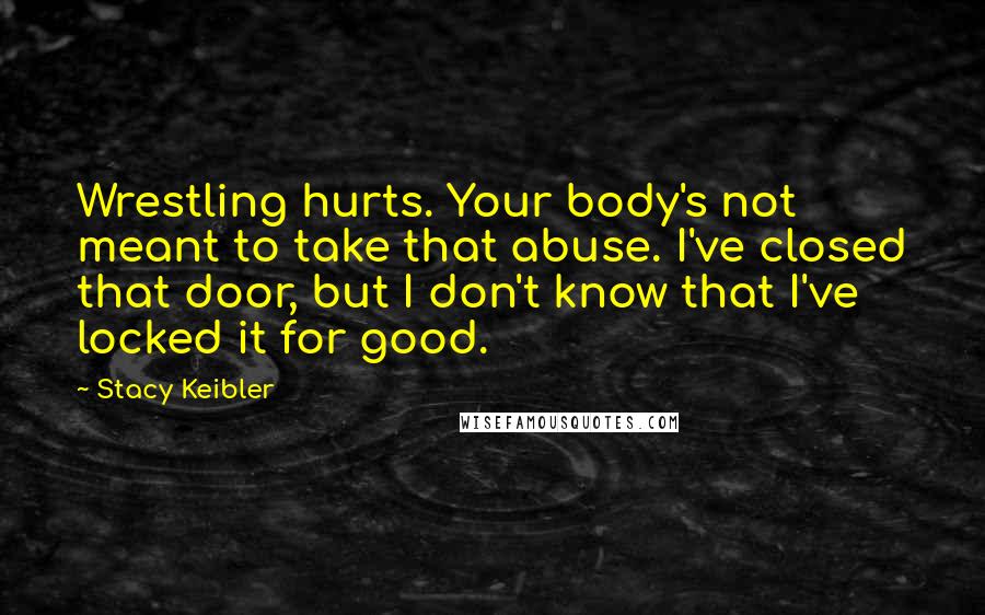 Stacy Keibler Quotes: Wrestling hurts. Your body's not meant to take that abuse. I've closed that door, but I don't know that I've locked it for good.