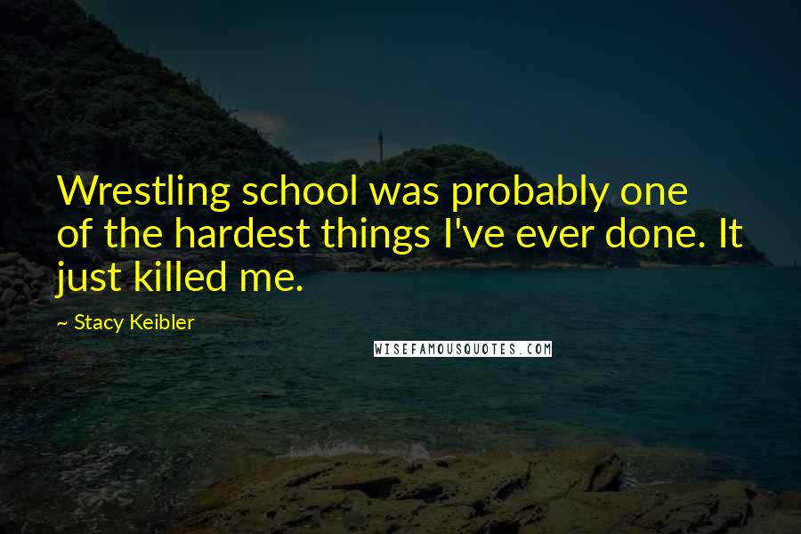 Stacy Keibler Quotes: Wrestling school was probably one of the hardest things I've ever done. It just killed me.