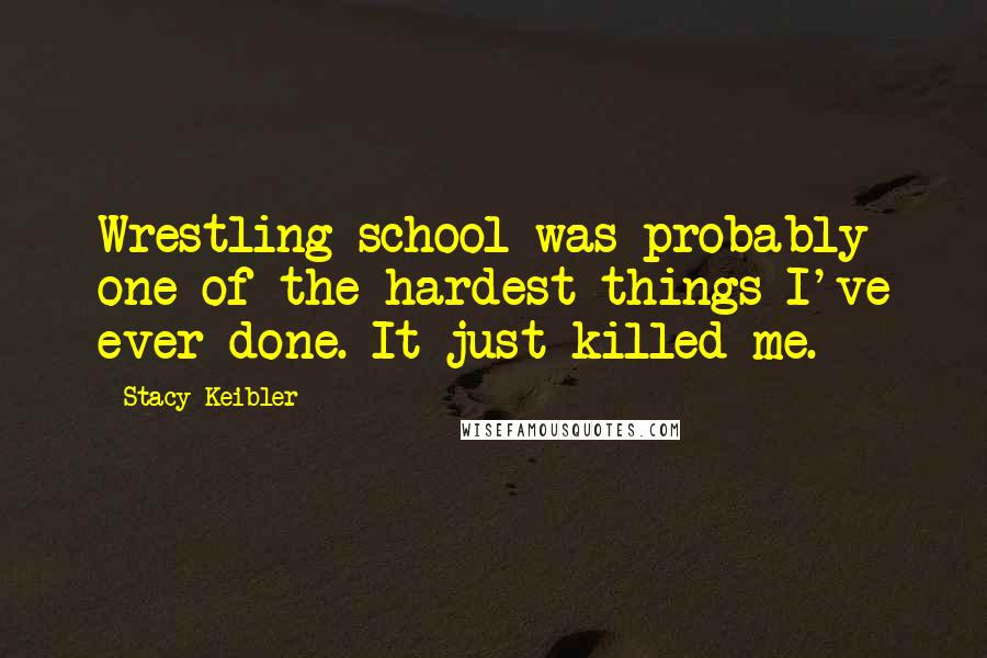 Stacy Keibler Quotes: Wrestling school was probably one of the hardest things I've ever done. It just killed me.