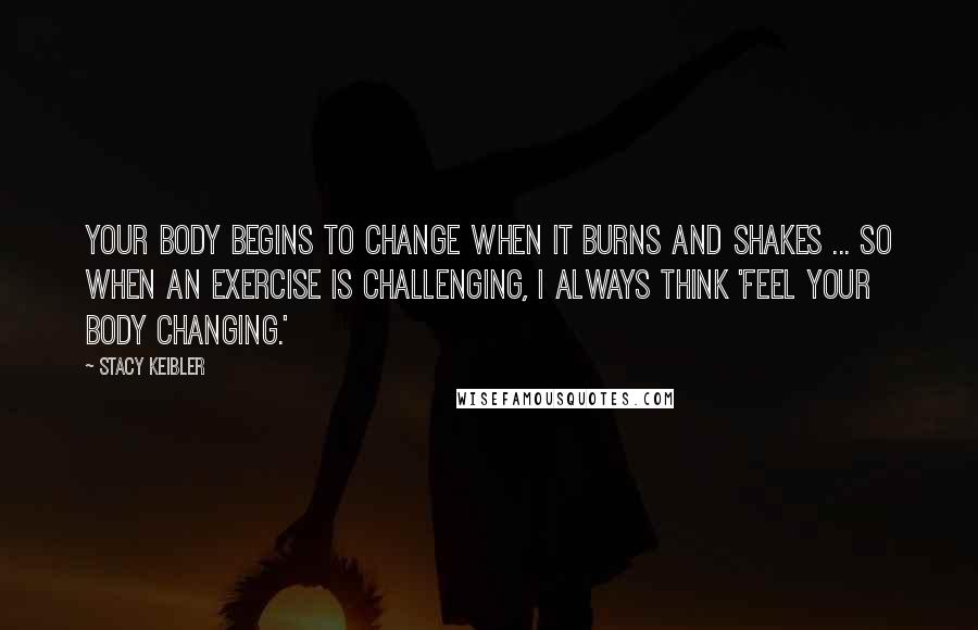 Stacy Keibler Quotes: Your body begins to change when it burns and shakes ... so when an exercise is challenging, I always think 'feel your body changing.'