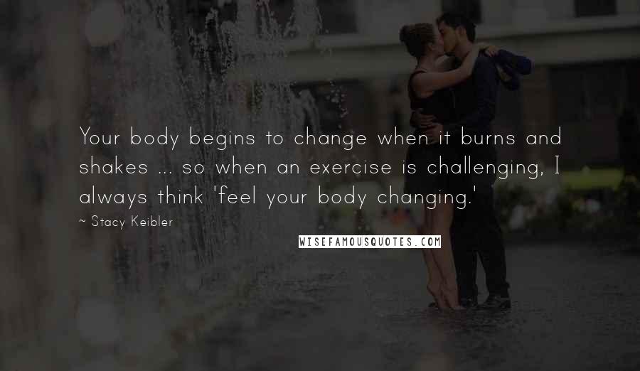 Stacy Keibler Quotes: Your body begins to change when it burns and shakes ... so when an exercise is challenging, I always think 'feel your body changing.'