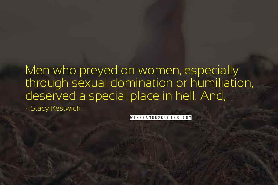 Stacy Kestwick Quotes: Men who preyed on women, especially through sexual domination or humiliation, deserved a special place in hell. And,