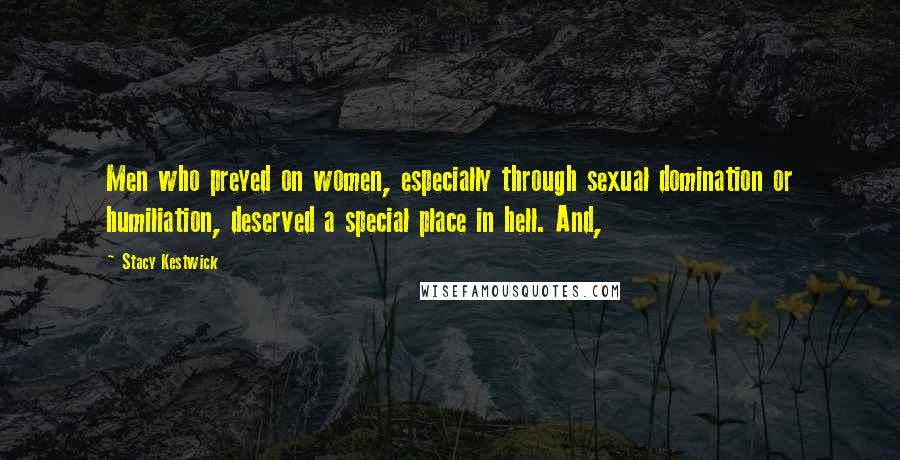 Stacy Kestwick Quotes: Men who preyed on women, especially through sexual domination or humiliation, deserved a special place in hell. And,