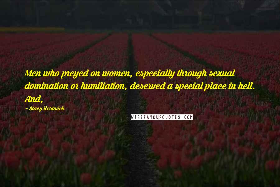 Stacy Kestwick Quotes: Men who preyed on women, especially through sexual domination or humiliation, deserved a special place in hell. And,