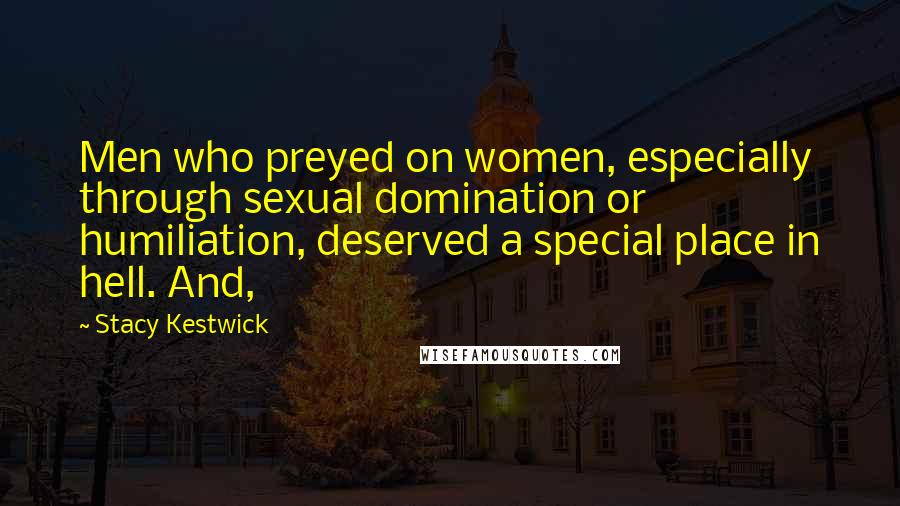 Stacy Kestwick Quotes: Men who preyed on women, especially through sexual domination or humiliation, deserved a special place in hell. And,