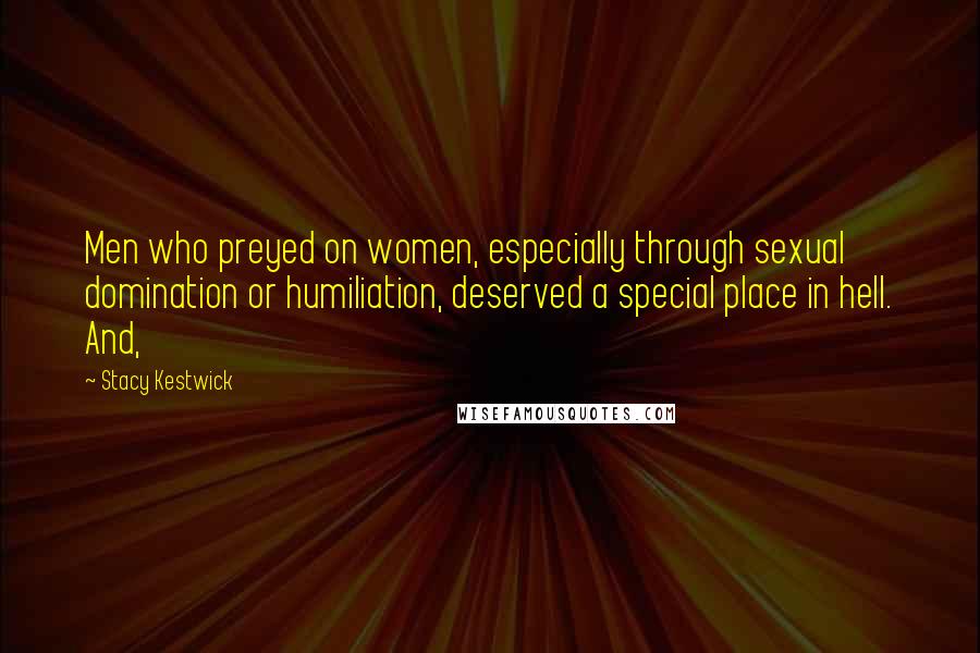 Stacy Kestwick Quotes: Men who preyed on women, especially through sexual domination or humiliation, deserved a special place in hell. And,