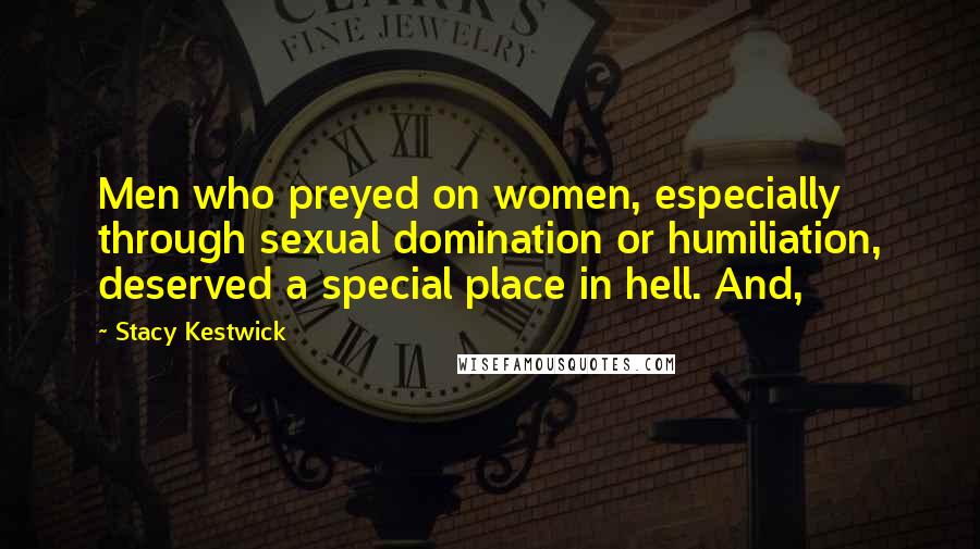 Stacy Kestwick Quotes: Men who preyed on women, especially through sexual domination or humiliation, deserved a special place in hell. And,