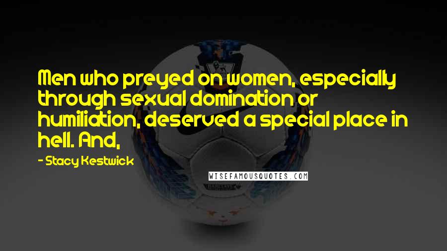 Stacy Kestwick Quotes: Men who preyed on women, especially through sexual domination or humiliation, deserved a special place in hell. And,