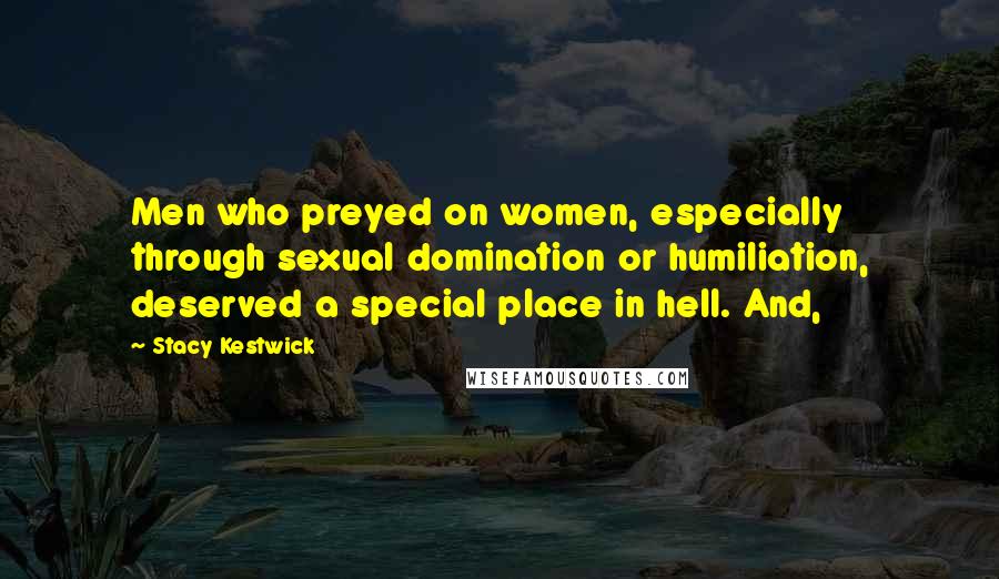 Stacy Kestwick Quotes: Men who preyed on women, especially through sexual domination or humiliation, deserved a special place in hell. And,