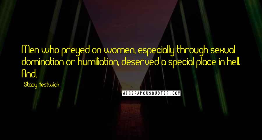 Stacy Kestwick Quotes: Men who preyed on women, especially through sexual domination or humiliation, deserved a special place in hell. And,