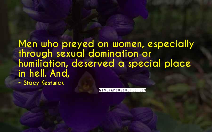 Stacy Kestwick Quotes: Men who preyed on women, especially through sexual domination or humiliation, deserved a special place in hell. And,