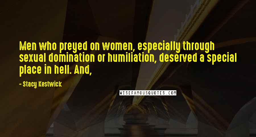 Stacy Kestwick Quotes: Men who preyed on women, especially through sexual domination or humiliation, deserved a special place in hell. And,