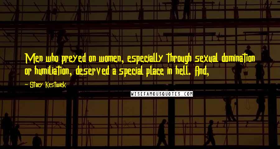 Stacy Kestwick Quotes: Men who preyed on women, especially through sexual domination or humiliation, deserved a special place in hell. And,