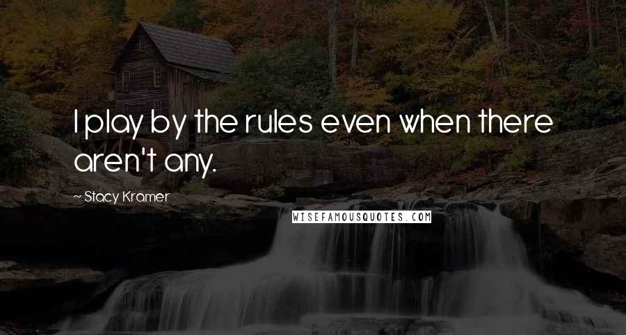 Stacy Kramer Quotes: I play by the rules even when there aren't any.