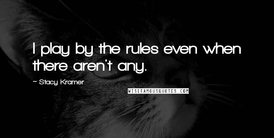 Stacy Kramer Quotes: I play by the rules even when there aren't any.