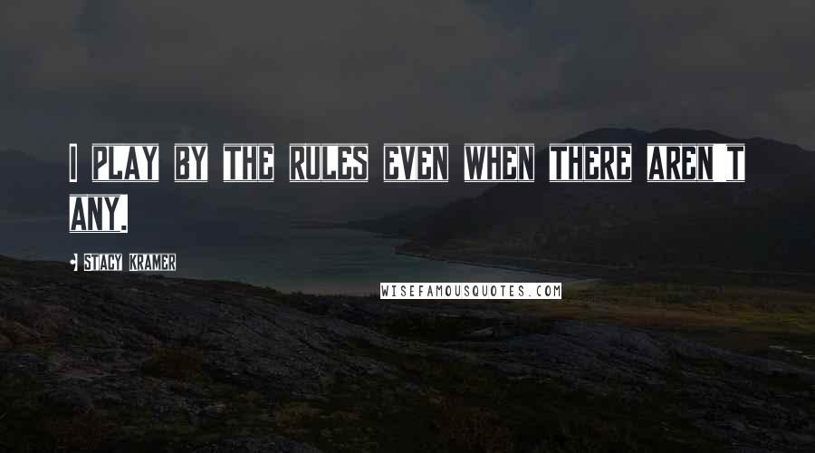 Stacy Kramer Quotes: I play by the rules even when there aren't any.