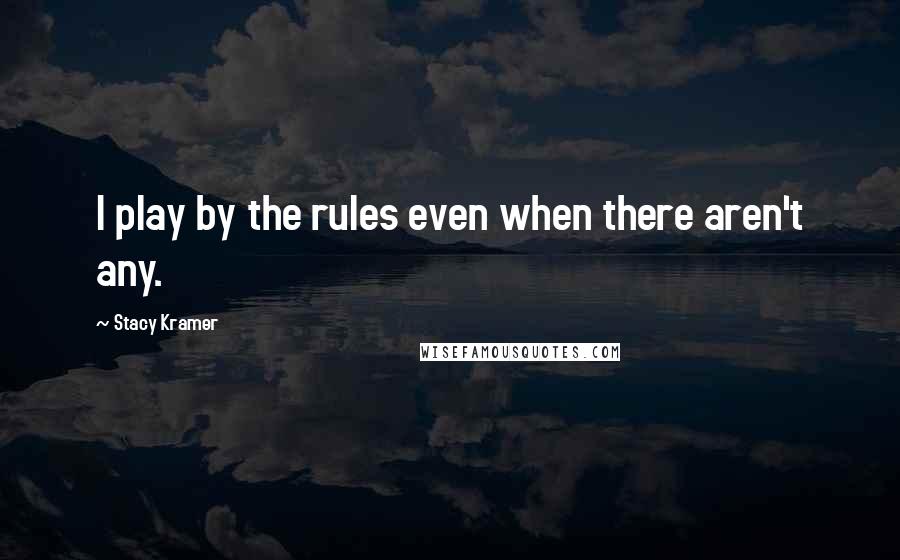 Stacy Kramer Quotes: I play by the rules even when there aren't any.
