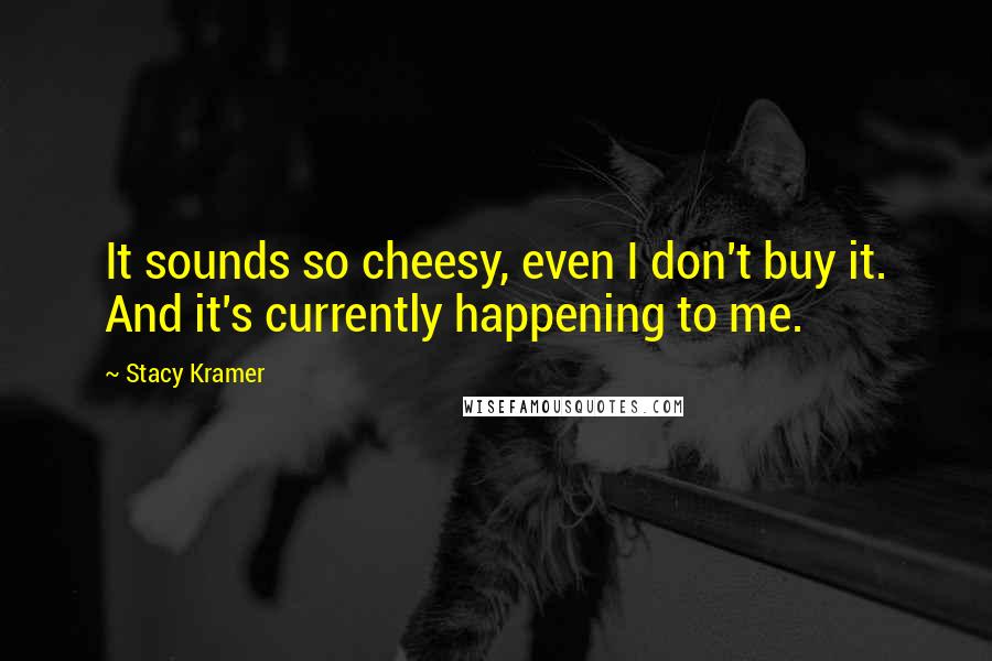 Stacy Kramer Quotes: It sounds so cheesy, even I don't buy it. And it's currently happening to me.