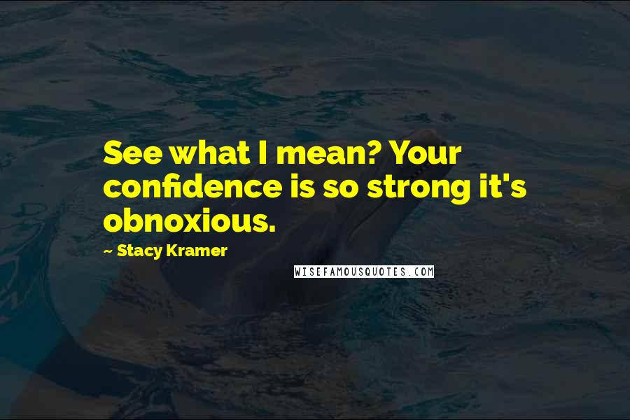 Stacy Kramer Quotes: See what I mean? Your confidence is so strong it's obnoxious.