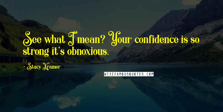 Stacy Kramer Quotes: See what I mean? Your confidence is so strong it's obnoxious.