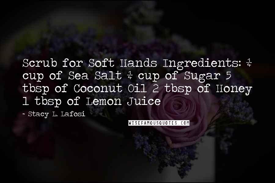 Stacy L. Lafosi Quotes: Scrub for Soft Hands Ingredients: &#188; cup of Sea Salt &#188; cup of Sugar 5 tbsp of Coconut Oil 2 tbsp of Honey 1 tbsp of Lemon Juice