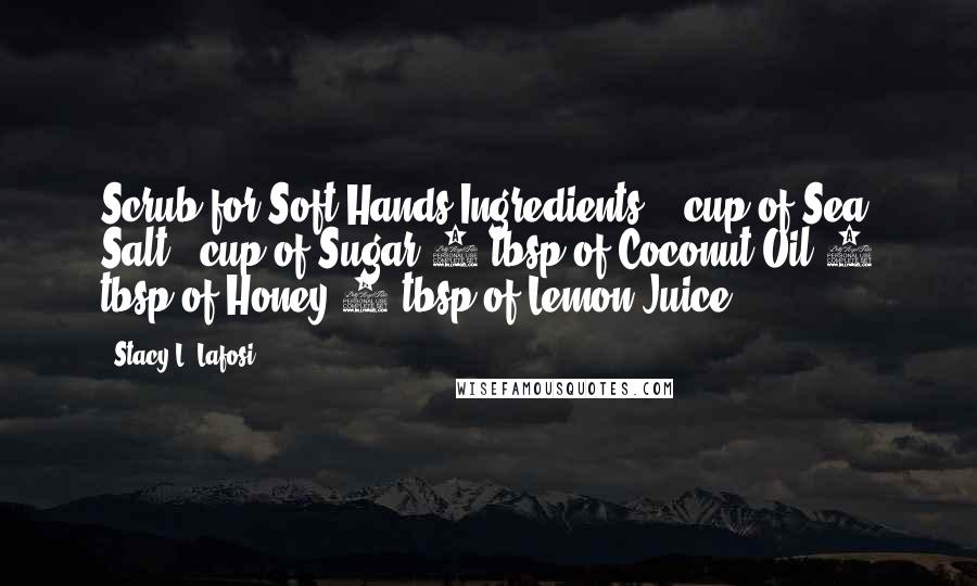 Stacy L. Lafosi Quotes: Scrub for Soft Hands Ingredients: ¼ cup of Sea Salt ¼ cup of Sugar 5 tbsp of Coconut Oil 2 tbsp of Honey 1 tbsp of Lemon Juice