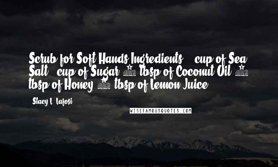 Stacy L. Lafosi Quotes: Scrub for Soft Hands Ingredients: &#188; cup of Sea Salt &#188; cup of Sugar 5 tbsp of Coconut Oil 2 tbsp of Honey 1 tbsp of Lemon Juice