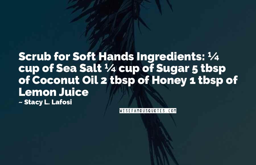 Stacy L. Lafosi Quotes: Scrub for Soft Hands Ingredients: ¼ cup of Sea Salt ¼ cup of Sugar 5 tbsp of Coconut Oil 2 tbsp of Honey 1 tbsp of Lemon Juice