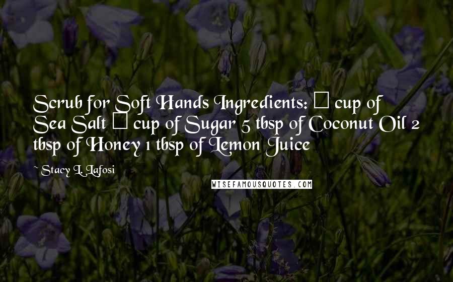 Stacy L. Lafosi Quotes: Scrub for Soft Hands Ingredients: &#188; cup of Sea Salt &#188; cup of Sugar 5 tbsp of Coconut Oil 2 tbsp of Honey 1 tbsp of Lemon Juice