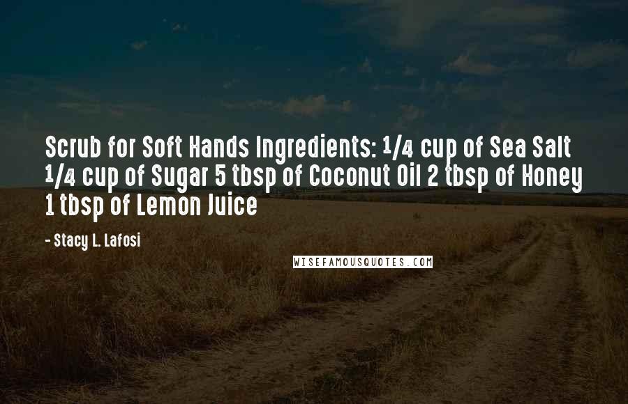 Stacy L. Lafosi Quotes: Scrub for Soft Hands Ingredients: ¼ cup of Sea Salt ¼ cup of Sugar 5 tbsp of Coconut Oil 2 tbsp of Honey 1 tbsp of Lemon Juice