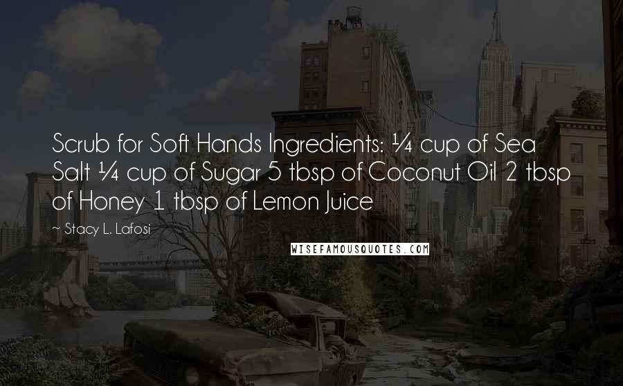 Stacy L. Lafosi Quotes: Scrub for Soft Hands Ingredients: ¼ cup of Sea Salt ¼ cup of Sugar 5 tbsp of Coconut Oil 2 tbsp of Honey 1 tbsp of Lemon Juice