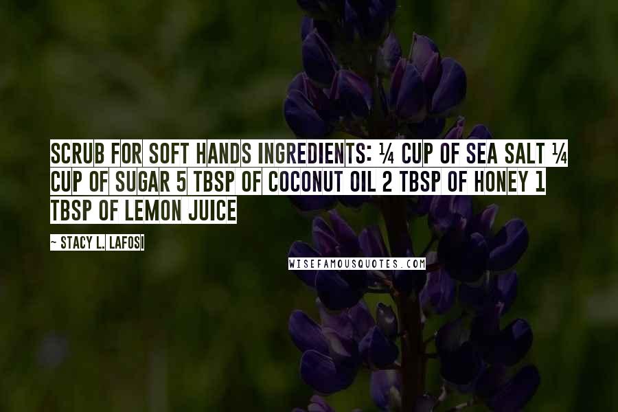 Stacy L. Lafosi Quotes: Scrub for Soft Hands Ingredients: ¼ cup of Sea Salt ¼ cup of Sugar 5 tbsp of Coconut Oil 2 tbsp of Honey 1 tbsp of Lemon Juice