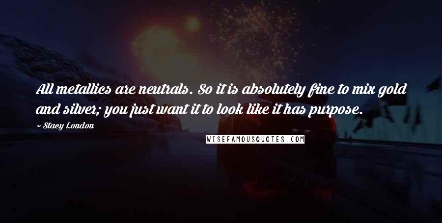 Stacy London Quotes: All metallics are neutrals. So it is absolutely fine to mix gold and silver; you just want it to look like it has purpose.