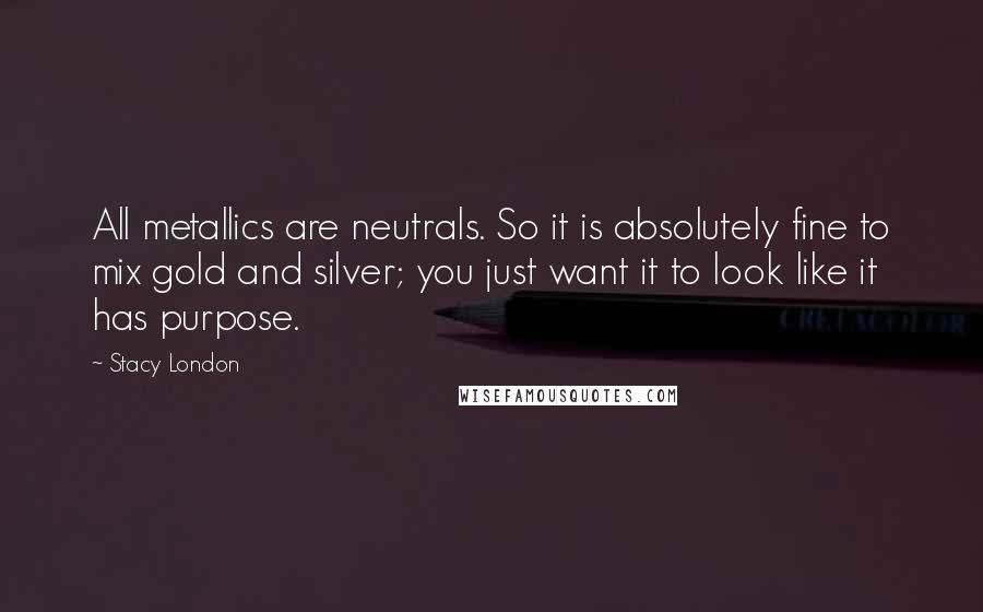 Stacy London Quotes: All metallics are neutrals. So it is absolutely fine to mix gold and silver; you just want it to look like it has purpose.