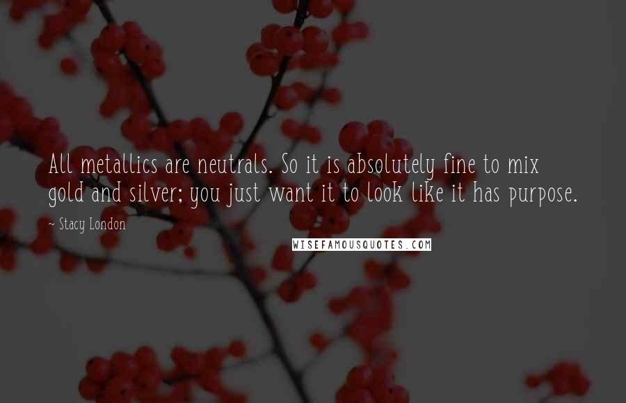 Stacy London Quotes: All metallics are neutrals. So it is absolutely fine to mix gold and silver; you just want it to look like it has purpose.