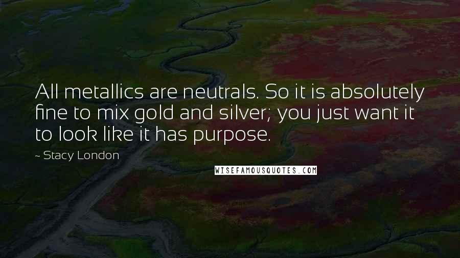 Stacy London Quotes: All metallics are neutrals. So it is absolutely fine to mix gold and silver; you just want it to look like it has purpose.